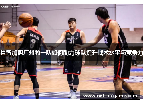 肖智加盟广州豹一队如何助力球队提升战术水平与竞争力 肖智加盟广州豹一队如何助力球队提升战术水平与竞争力
