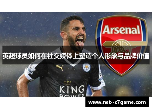 英超球员如何在社交媒体上塑造个人形象与品牌价值 英超球员如何在社交媒体上塑造个人形象与品牌价值