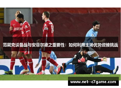 范戴克谈备战与安菲尔德之重要性:如何利用主场优势迎接挑战 范戴克谈备战与安菲尔德之重要性:如何利用主场优势迎接挑战