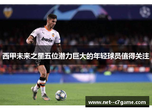 西甲未来之星五位潜力巨大的年轻球员值得关注