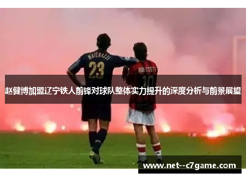 赵健博加盟辽宁铁人前锋对球队整体实力提升的深度分析与前景展望 赵健博加盟辽宁铁人前锋对球队整体实力提升的深度分析与前景展望