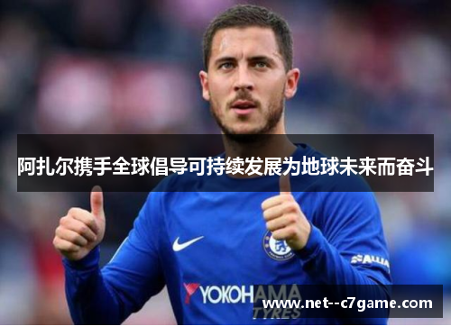 阿扎尔携手全球倡导可持续发展为地球未来而奋斗 阿扎尔携手全球倡导可持续发展为地球未来而奋斗