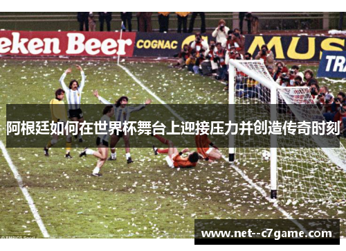 阿根廷如何在世界杯舞台上迎接压力并创造传奇时刻 阿根廷如何在世界杯舞台上迎接压力并创造传奇时刻