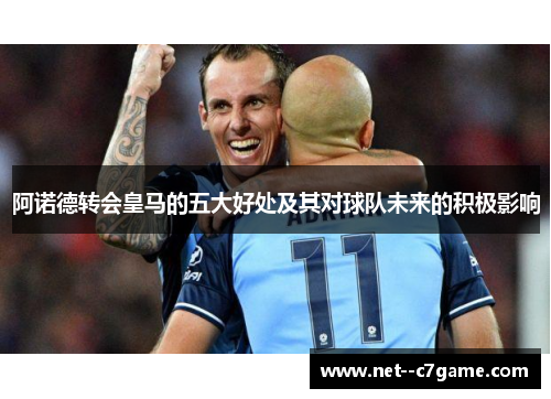 阿诺德转会皇马的五大好处及其对球队未来的积极影响 阿诺德转会皇马的五大好处及其对球队未来的积极影响