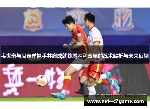韦世豪与周定洋携手并肩成就蓉城胜利双星的战术解析与未来展望 韦世豪与周定洋携手并肩成就蓉城胜利双星的战术解析与未来展望